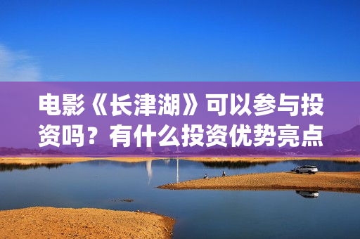 电影《长津湖》可以参与投资吗？有什么投资优势亮点？(电影《长津湖》免费版在线观看高清)