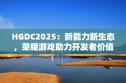 HGDC2025：新能力新生态，荣耀游戏助力开发者价值增长创新高