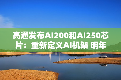 高通发布AI200和AI250芯片:重新定义AI机架 明年起商用 高通发布AI200和AI250芯片:重新定义AI机架 明年起商用