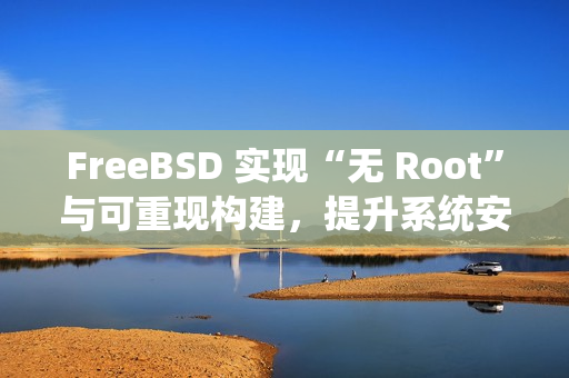 FreeBSD 实现“无 Root”与可重现构建，提升系统安全与透明度