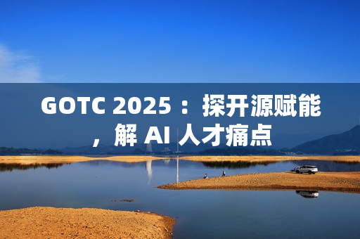 GOTC 2025 ：探开源赋能，解 AI 人才痛点