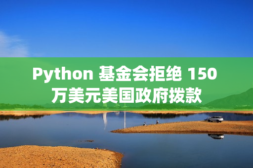 Python 基金会拒绝 150 万美元美国政府拨款