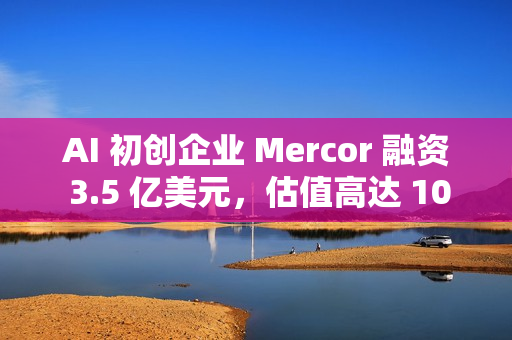 AI 初创企业 Mercor 融资 3.5 亿美元，估值高达 100 亿美元
