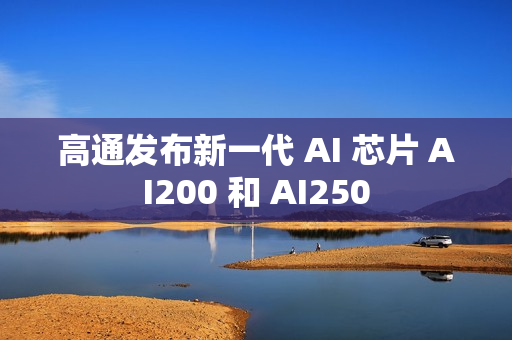高通发布新一代 AI 芯片 AI200 和 AI250
