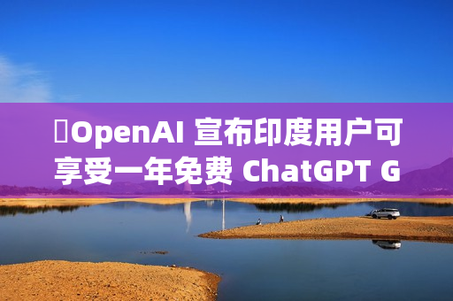 ​OpenAI 宣布印度用户可享受一年免费 ChatGPT Go 服务
