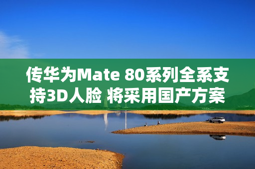 传华为Mate 80系列全系支持3D人脸 将采用国产方案