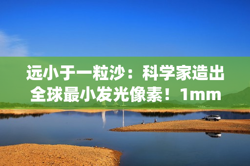 远小于一粒沙：科学家造出全球最小发光像素！1mm就能实现1080p