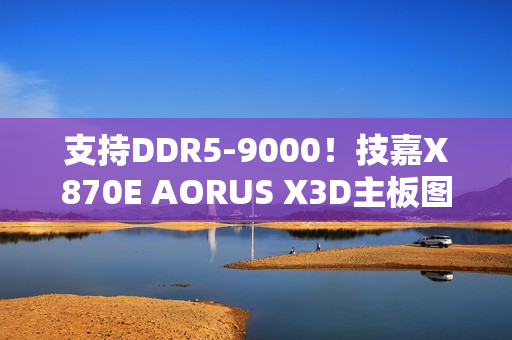 支持DDR5-9000！技嘉X870E AORUS X3D主板图赏