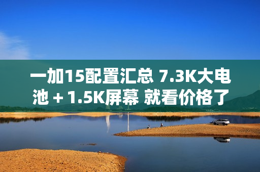 一加15配置汇总 7.3K大电池+1.5K屏幕 就看价格了! 一加15配置汇总 7.3K大电池+1.5K屏幕 就看价格了!