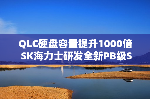 QLC硬盘容量提升1000倍 SK海力士研发全新PB级SSD