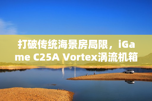 打破传统海景房局限,iGame C25A Vortex涡流机箱革新上市 打破传统海景房局限,iGame C25A Vortex涡流机箱革新上市