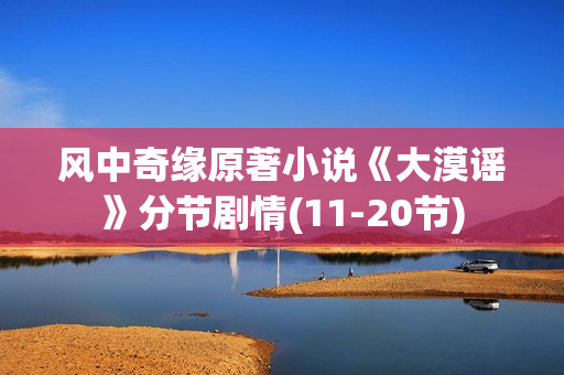 风中奇缘原著小说《大漠谣》分节剧情(11-20节) 风中奇缘原著小说《大漠谣》分节剧情(11-20节)