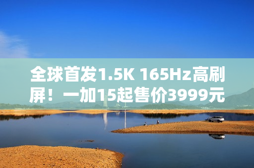 全球首发1.5K 165Hz高刷屏！一加15起售价3999元