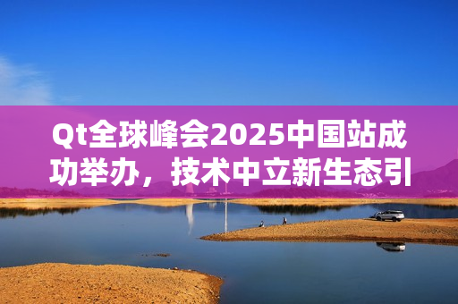 Qt全球峰会2025中国站成功举办,技术中立新生态引领未来 Qt全球峰会2025中国站成功举办,技术中立新生态引领未来