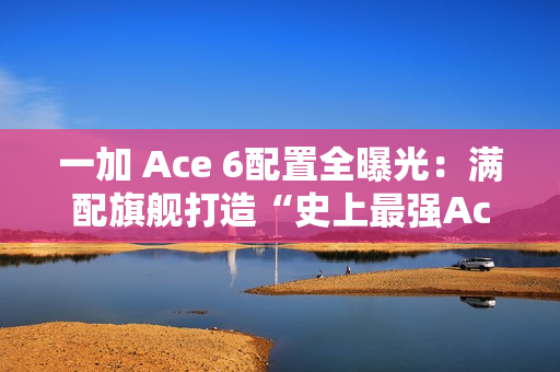 一加 Ace 6配置全曝光：满配旗舰打造“史上最强Ace”！