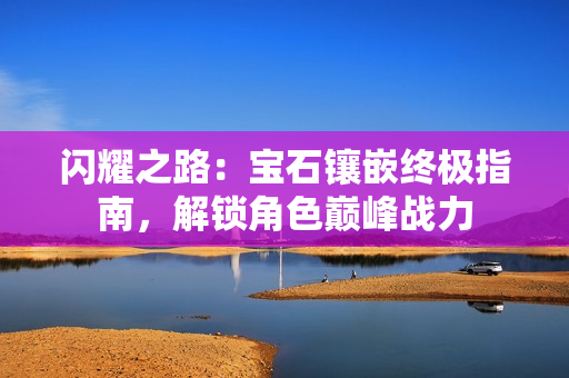 闪耀之路：宝石镶嵌终极指南，解锁角色巅峰战力
