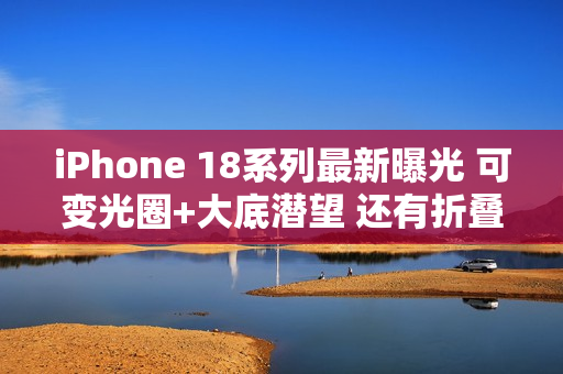 iPhone 18系列最新曝光 可变光圈+大底潜望 还有折叠屏