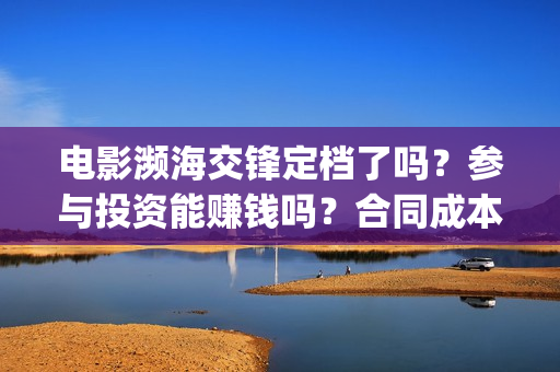 电影濒海交锋定档了吗？参与投资能赚钱吗？合同成本多少？(濒海交锋电影视频)