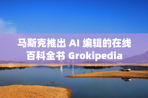 马斯克推出 AI 编辑的在线百科全书 Grokipedia