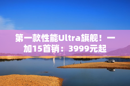 第一款性能Ultra旗舰！一加15首销：3999元起