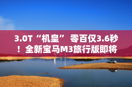 3.0T“机皇” 零百仅3.6秒！全新宝马M3旅行版即将中国首发