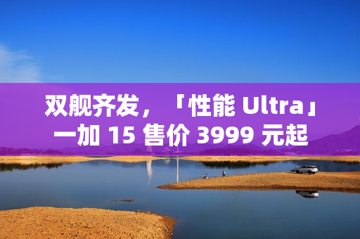 双舰齐发，「性能 Ultra」一加 15 售价 3999 元起