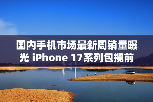 国内手机市场最新周销量曝光 iPhone 17系列包揽前三