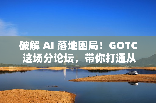 破解 AI 落地困局！GOTC 这场分论坛，带你打通从数据到生产的工程化全路径