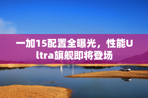 一加15配置全曝光，性能Ultra旗舰即将登场