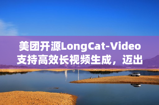 美团开源LongCat-Video支持高效长视频生成，迈出“世界模型”探索第一步