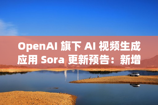 OpenAI 旗下 AI 视频生成应用 Sora 更新预告:新增宠物角色“客串”功能 OpenAI 旗下 AI 视频生成应用 Sora 更新预告:新增宠物角色“客串”功能