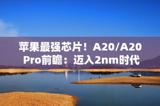 苹果最强芯片！A20/A20 Pro前瞻：迈入2nm时代