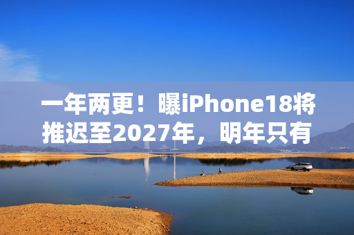 一年两更!曝iPhone18将推迟至2027年,明年只有Pro和折叠屏 一年两更!曝iPhone18将推迟至2027年,明年只有Pro和折叠屏