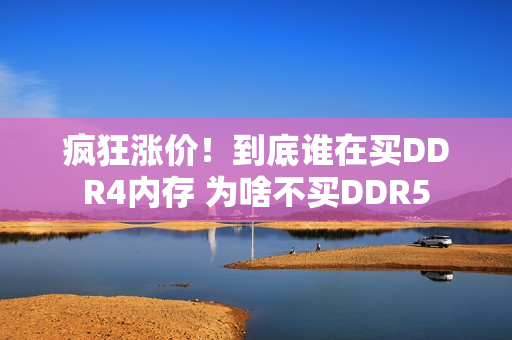 疯狂涨价！到底谁在买DDR4内存 为啥不买DDR5