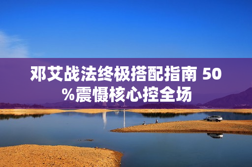 邓艾战法终极搭配指南 50%震慑核心控全场
