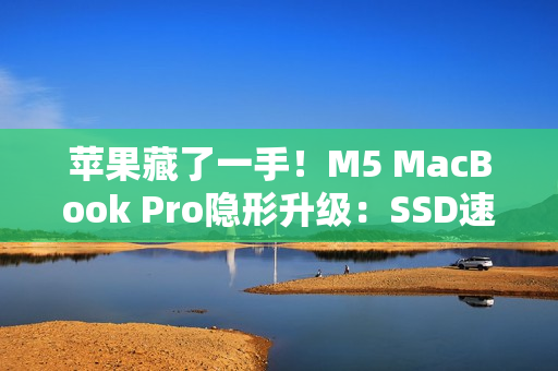 苹果藏了一手！M5 MacBook Pro隐形升级：SSD速度提升211%
