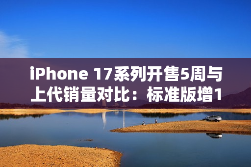 iPhone 17系列开售5周与上代销量对比：标准版增125%