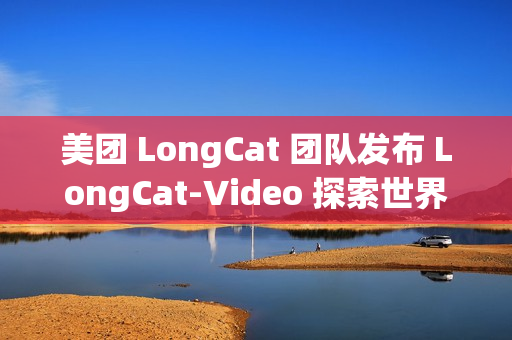 美团 LongCat 团队发布 LongCat-Video 探索世界模型