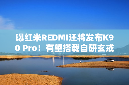 曝红米REDMI还将发布K90 Pro！有望搭载自研玄戒O2？