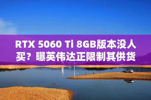 RTX 5060 Ti 8GB版本没人买？曝英伟达正限制其供货 以防堆积在仓库中