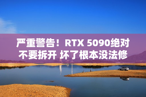 严重警告!RTX 5090绝对不要拆开 坏了根本没法修 严重警告!RTX 5090绝对不要拆开 坏了根本没法修