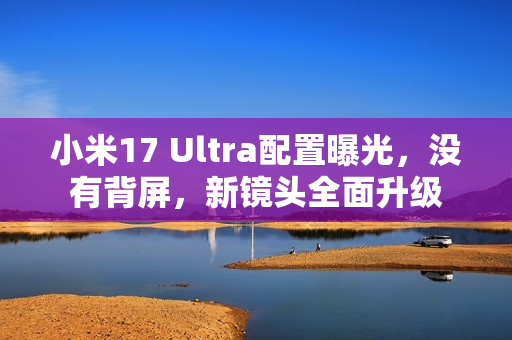 小米17 Ultra配置曝光,没有背屏,新镜头全面升级 小米17 Ultra配置曝光,没有背屏,新镜头全面升级