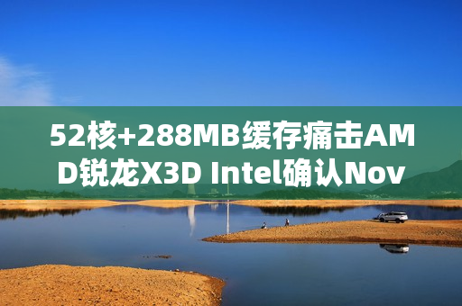 52核+288MB缓存痛击AMD锐龙X3D Intel确认Nova Lake史上最强
