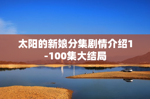 太阳的新娘分集剧情介绍1-100集大结局