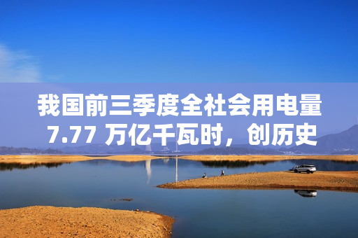 我国前三季度全社会用电量 7.77 万亿千瓦时，创历史新高