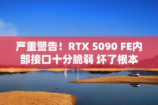 严重警告！RTX 5090 FE内部接口十分脆弱 坏了根本没法修