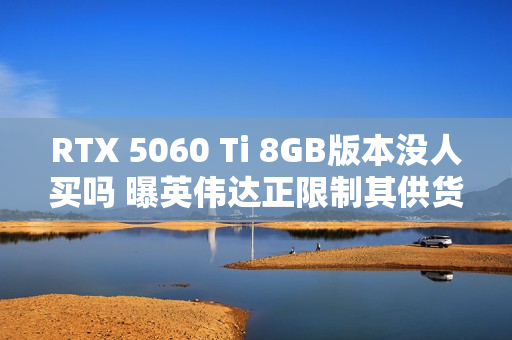 RTX 5060 Ti 8GB版本没人买吗 曝英伟达正限制其供货 以防堆积在仓库中