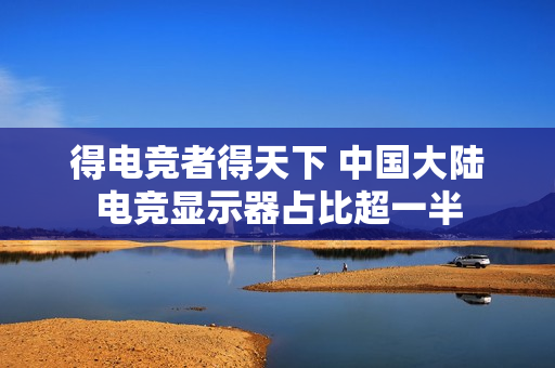 得电竞者得天下 中国大陆电竞显示器占比超一半