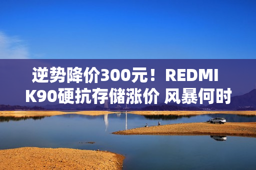 逆势降价300元！REDMI K90硬抗存储涨价 风暴何时休?