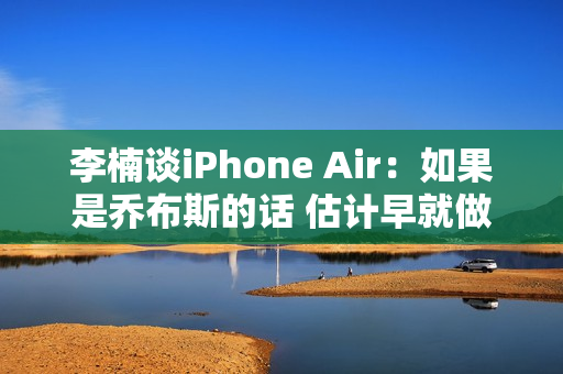 李楠谈iPhone Air：如果是乔布斯的话 估计早就做出来了
